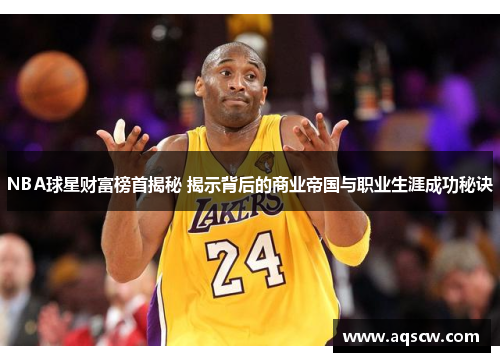 NBA球星财富榜首揭秘 揭示背后的商业帝国与职业生涯成功秘诀