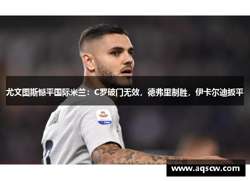 尤文图斯憾平国际米兰：C罗破门无效，德弗里制胜，伊卡尔迪扳平