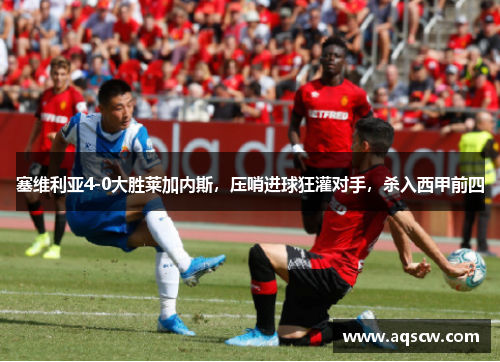 塞维利亚4-0大胜莱加内斯，压哨进球狂灌对手，杀入西甲前四