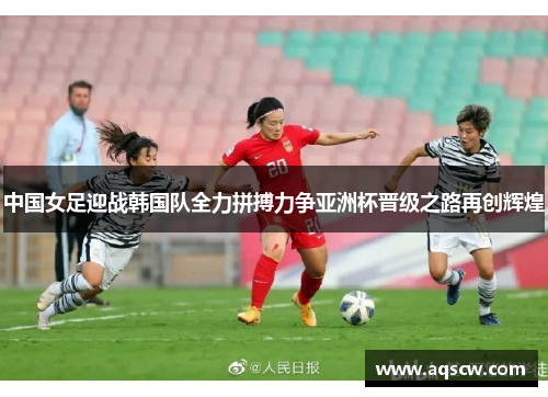 中国女足迎战韩国队全力拼搏力争亚洲杯晋级之路再创辉煌