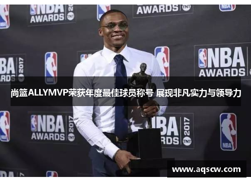 尚篮ALLYMVP荣获年度最佳球员称号 展现非凡实力与领导力