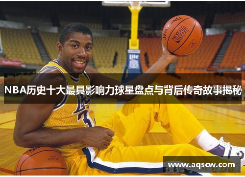 NBA历史十大最具影响力球星盘点与背后传奇故事揭秘