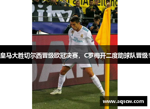 皇马大胜切尔西晋级欧冠决赛，C罗梅开二度助球队晋级！
