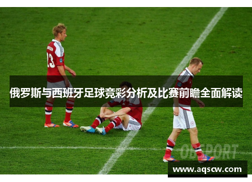 俄罗斯与西班牙足球竞彩分析及比赛前瞻全面解读