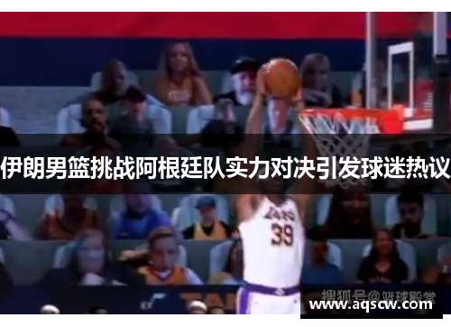 伊朗男篮挑战阿根廷队实力对决引发球迷热议