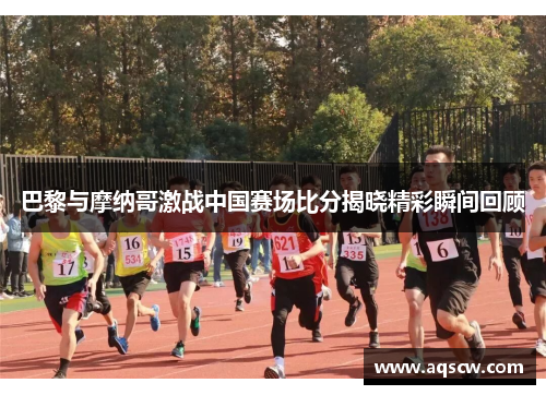 巴黎与摩纳哥激战中国赛场比分揭晓精彩瞬间回顾